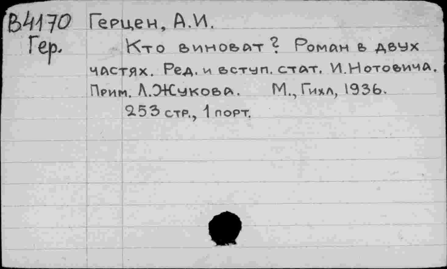 ﻿
Гёрц,ен, А.И.
Кто Ьиноьй-т Роман &> Ав^х частях. Ре а, и ьступ, стат. И.Нотое>имА. Прим. А.Э+Счко&а. М., Ги*л, 193Ь.
2.53 стр., 1 порт.